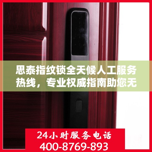 思泰指纹锁全天候人工服务热线，专业权威指南助您无忧解锁