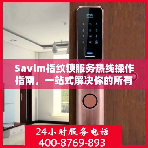 Savlm指纹锁服务热线操作指南，一站式解决你的所有问题