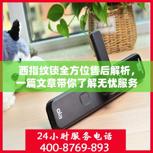 西指纹锁全方位售后解析，一篇文章带你了解无忧服务