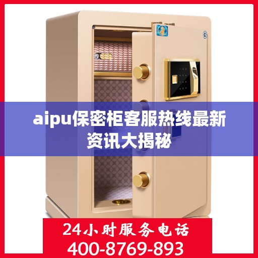 aipu保密柜客服热线最新资讯大揭秘
