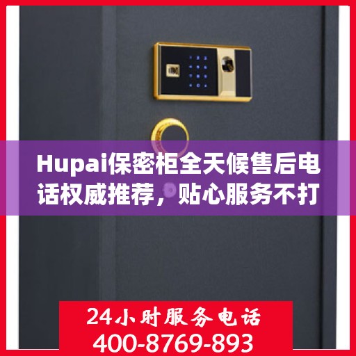 Hupai保密柜全天候售后电话权威推荐，贴心服务不打烊