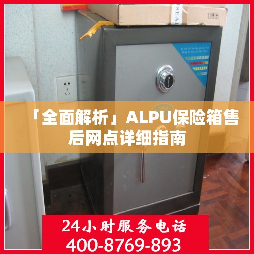 「全面解析」ALPU保险箱售后网点详细指南