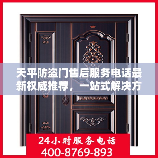 天平防盗门售后服务电话最新权威推荐，一站式解决方案的贴心服务热线！