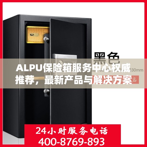 ALPU保险箱服务中心权威推荐，最新产品与解决方案全解析