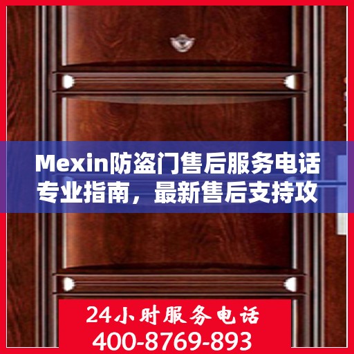 Mexin防盗门售后服务电话专业指南，最新售后支持攻略