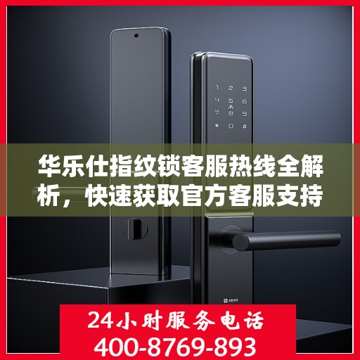 华乐仕指纹锁客服热线全解析，快速获取官方客服支持指南