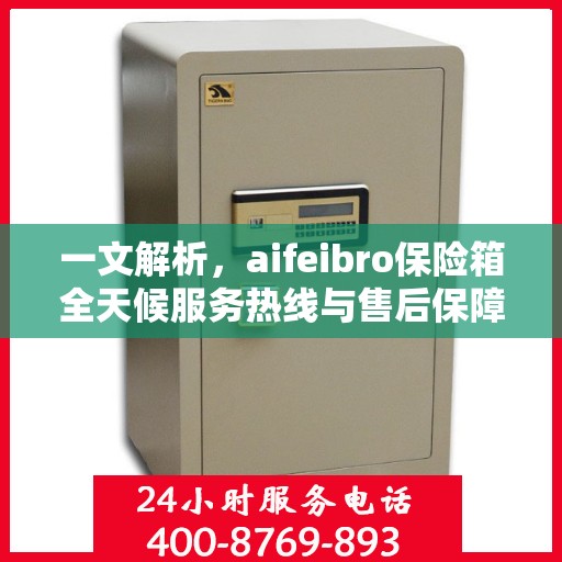 一文解析，aifeibro保险箱全天候服务热线与售后保障