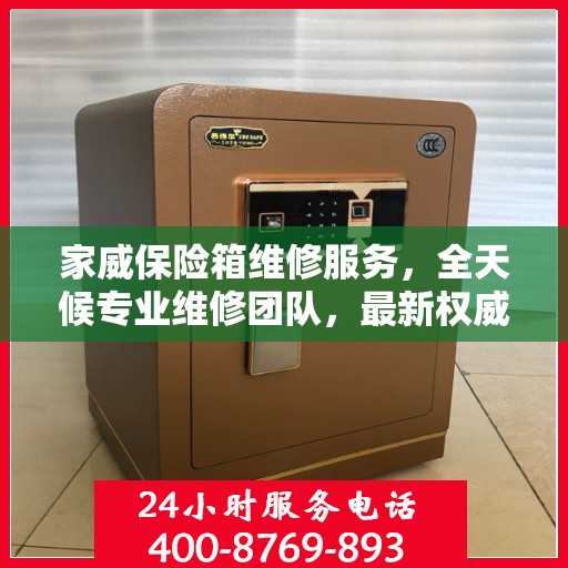 家威保险箱维修服务，全天候专业维修团队，最新权威推荐服务电话