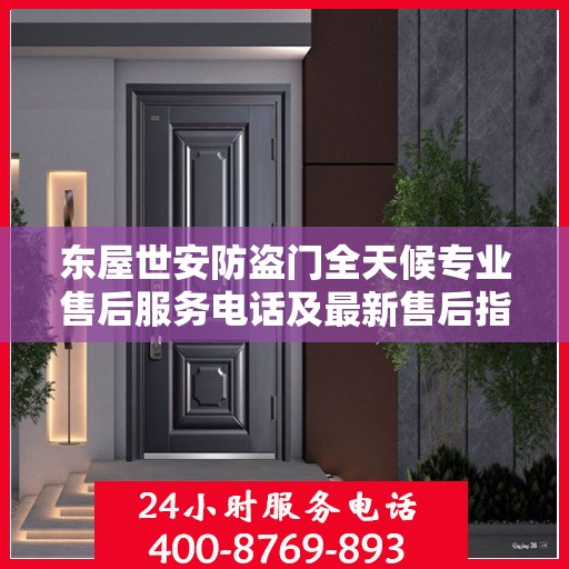 东屋世安防盗门全天候专业售后服务电话及最新售后指南攻略