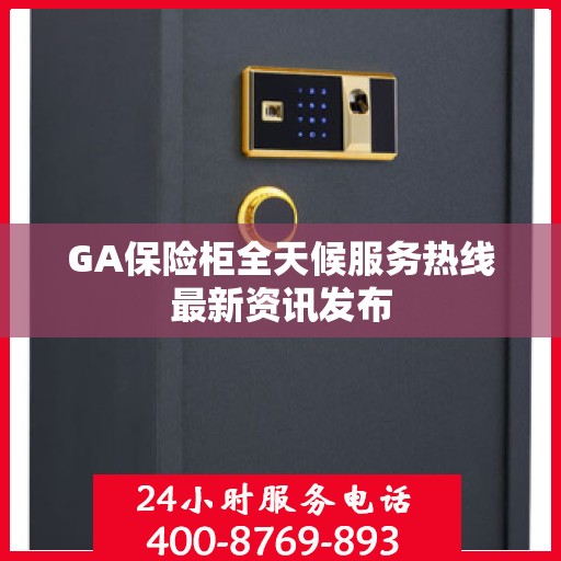 GA保险柜全天候服务热线最新资讯发布