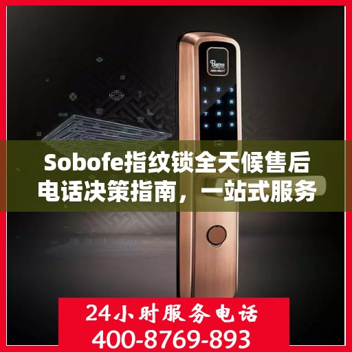 Sobofe指纹锁全天候售后电话决策指南，一站式服务与支持解决方案