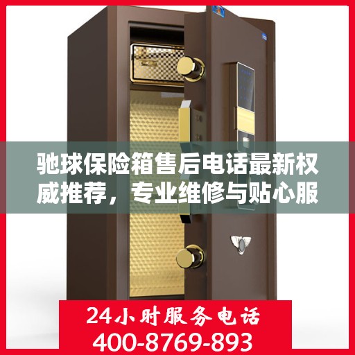 驰球保险箱售后电话最新权威推荐，专业维修与贴心服务保障！