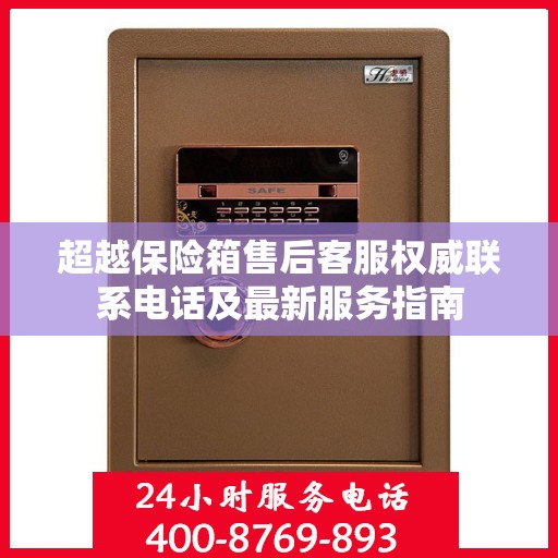 超越保险箱售后客服权威联系电话及最新服务指南