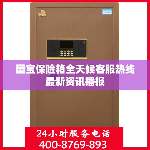国宝保险箱全天候客服热线最新资讯播报