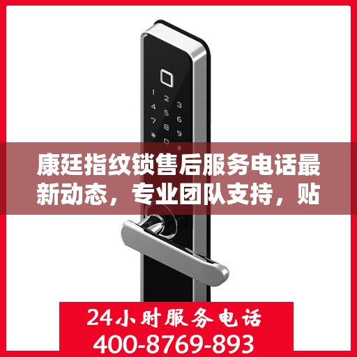 康廷指纹锁售后服务电话最新动态，专业团队支持，贴心服务升级通知