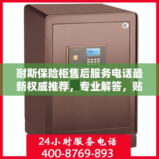 耐斯保险柜售后服务电话最新权威推荐，专业解答，贴心保障！