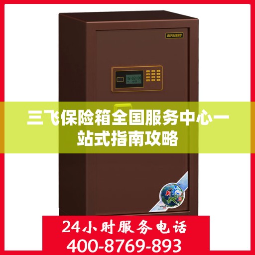 三飞保险箱全国服务中心一站式指南攻略