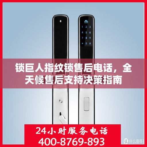 锁巨人指纹锁售后电话，全天候售后支持决策指南
