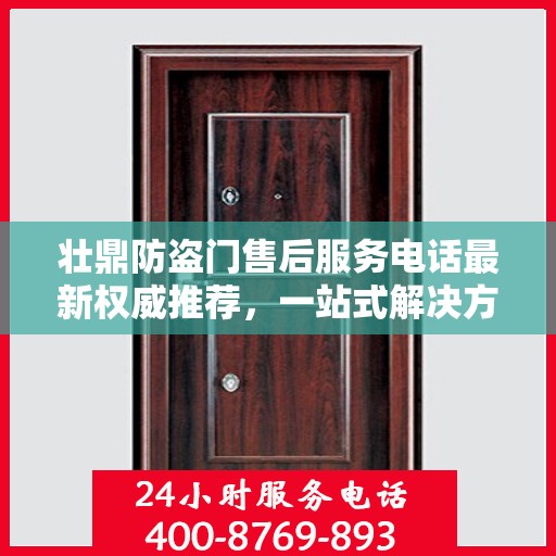 壮鼎防盗门售后服务电话最新权威推荐，一站式解决方案的贴心服务热线。