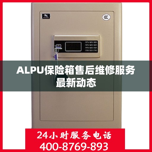 ALPU保险箱售后维修服务最新动态