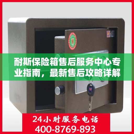 耐斯保险箱售后服务中心专业指南，最新售后攻略详解