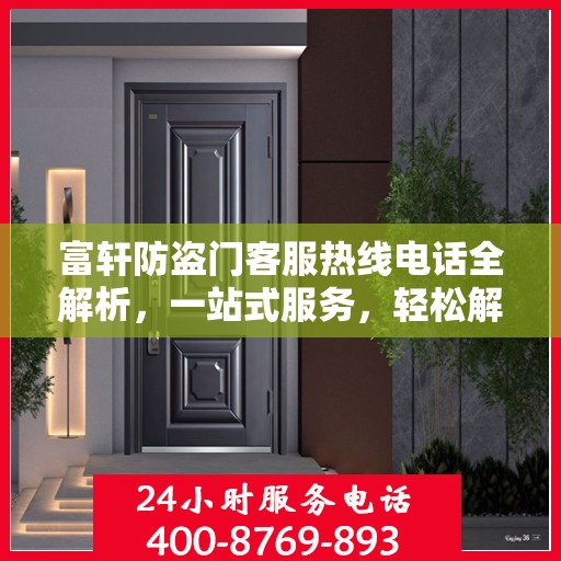 富轩防盗门客服热线电话全解析，一站式服务，轻松解答您的所有疑问