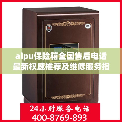 aipu保险箱全国售后电话最新权威推荐及维修服务指南