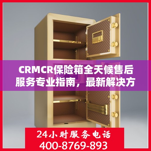 CRMCR保险箱全天候售后服务专业指南，最新解决方案与攻略
