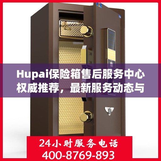 Hupai保险箱售后服务中心权威推荐，最新服务动态与解决方案