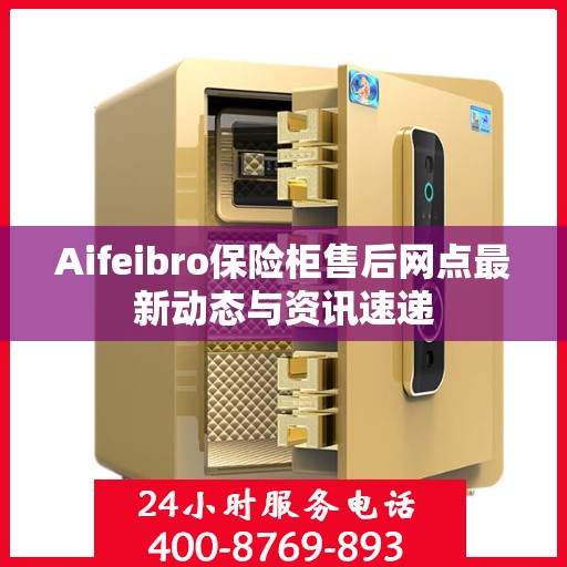 Aifeibro保险柜售后网点最新动态与资讯速递