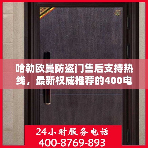 哈勃欧曼防盗门售后支持热线，最新权威推荐的400电话服务