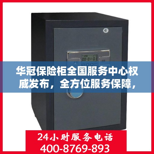 华冠保险柜全国服务中心权威发布，全方位服务保障，让您安心无忧