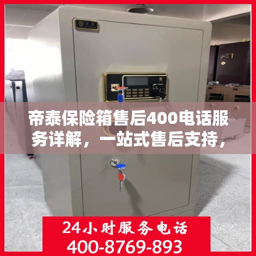 帝泰保险箱售后400电话服务详解，一站式售后支持，让您无忧使用保险箱！