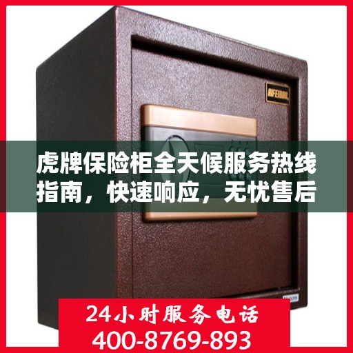 虎牌保险柜全天候服务热线指南，快速响应，无忧售后