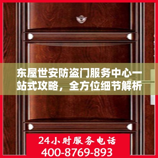 东屋世安防盗门服务中心一站式攻略，全方位细节解析