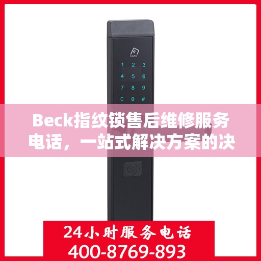 Beck指纹锁售后维修服务电话，一站式解决方案的决策指南