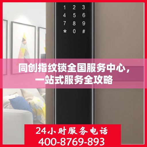 同创指纹锁全国服务中心，一站式服务全攻略