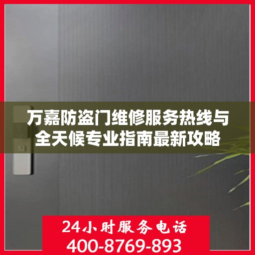万嘉防盗门维修服务热线与全天候专业指南最新攻略