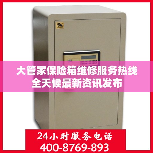 大管家保险箱维修服务热线全天候最新资讯发布
