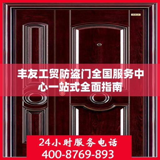 丰友工贸防盗门全国服务中心一站式全面指南
