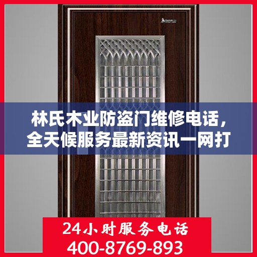 林氏木业防盗门维修电话，全天候服务最新资讯一网打尽