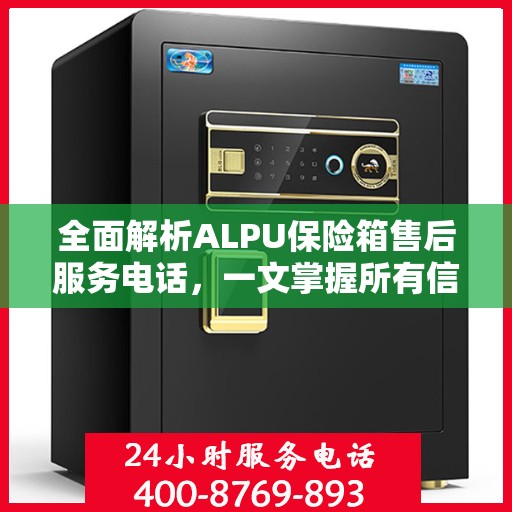 全面解析ALPU保险箱售后服务电话，一文掌握所有信息