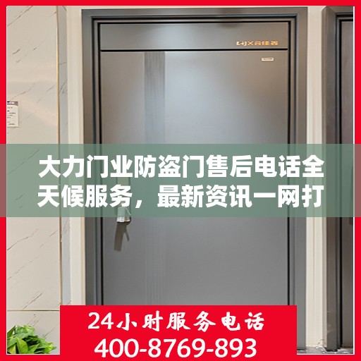 大力门业防盗门售后电话全天候服务，最新资讯一网打尽