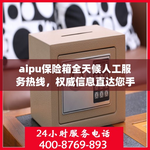 aipu保险箱全天候人工服务热线，权威信息直达您手