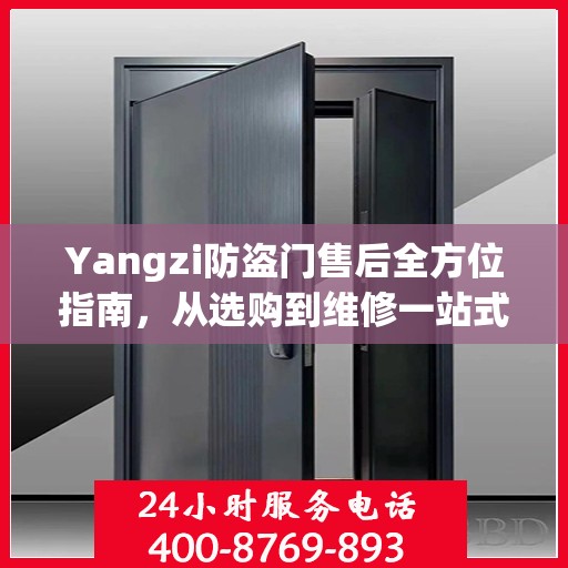 Yangzi防盗门售后全方位指南，从选购到维修一站式攻略