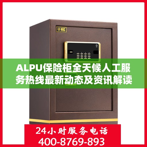 ALPU保险柜全天候人工服务热线最新动态及资讯解读