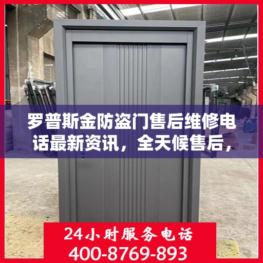 罗普斯金防盗门售后维修电话最新资讯，全天候售后，贴心服务保障您的安全之门