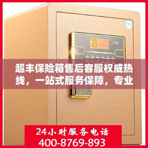 超丰保险箱售后客服权威热线，一站式服务保障，专业解答您的疑问与需求！