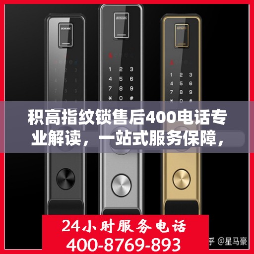 积高指纹锁售后400电话专业解读，一站式服务保障，解决您的所有疑虑