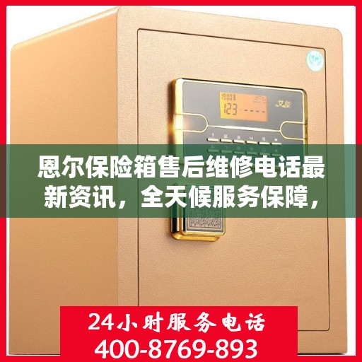恩尔保险箱售后维修电话最新资讯，全天候服务保障，让您无忧使用保险箱！